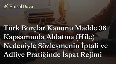 Türk Borçlar Kanunu Madde 36 Kapsamında Aldatma (Hile) Nedeniyle Sözleşmenin İptali ve Adliye Pratiğinde İspat Rejimi