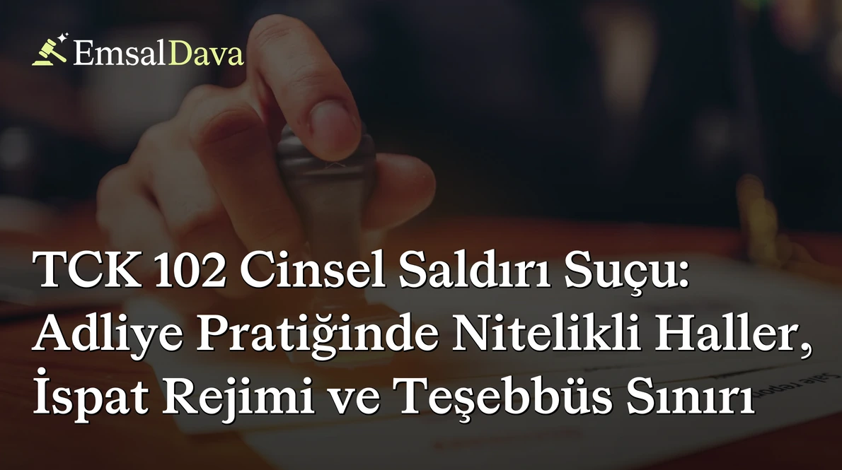TCK 102 Cinsel Saldırı Suçu: Adliye Pratiğinde Nitelikli Haller, İspat Rejimi ve Teşebbüs Sınırı