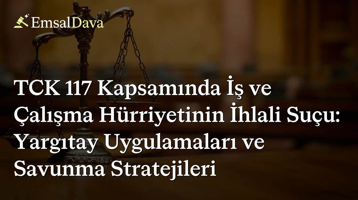 TCK 117 Kapsamında İş ve Çalışma Hürriyetinin İhlali Suçu: Yargıtay Uygulamaları ve Savunma Stratejileri