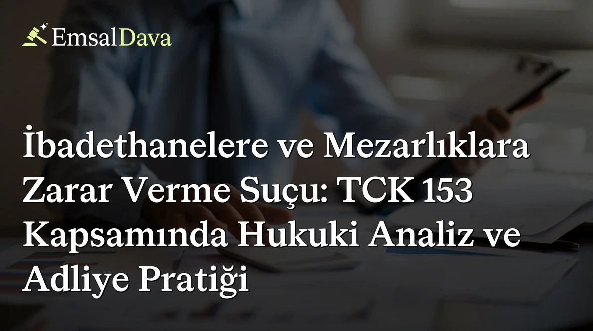 İbadethanelere ve Mezarlıklara Zarar Verme Suçu: TCK 153 Kapsamında Hukuki Analiz ve Adliye Pratiği
