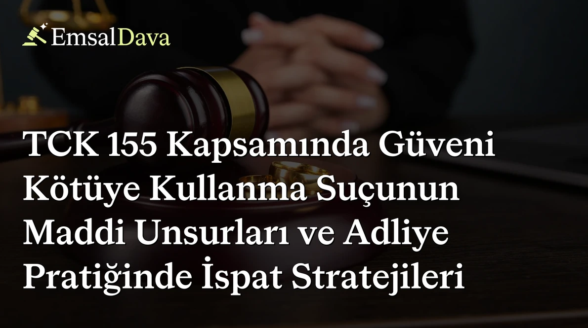 TCK 155 Kapsamında Güveni Kötüye Kullanma Suçunun Maddi Unsurları ve Adliye Pratiğinde İspat Stratejileri