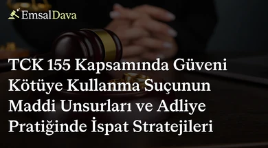 TCK 155 Kapsamında Güveni Kötüye Kullanma Suçunun Maddi Unsurları ve Adliye Pratiğinde İspat Stratejileri