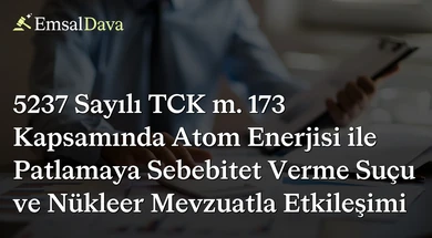 5237 Sayılı TCK m. 173 Kapsamında Atom Enerjisi ile Patlamaya Sebebitet Verme Suçu ve Nükleer Mevzuatla Etkileşimi