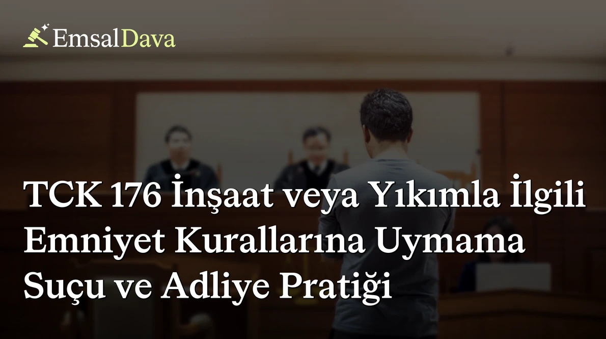 TCK 176 İnşaat veya Yıkımla İlgili Emniyet Kurallarına Uymama Suçu ve Adliye Pratiği
