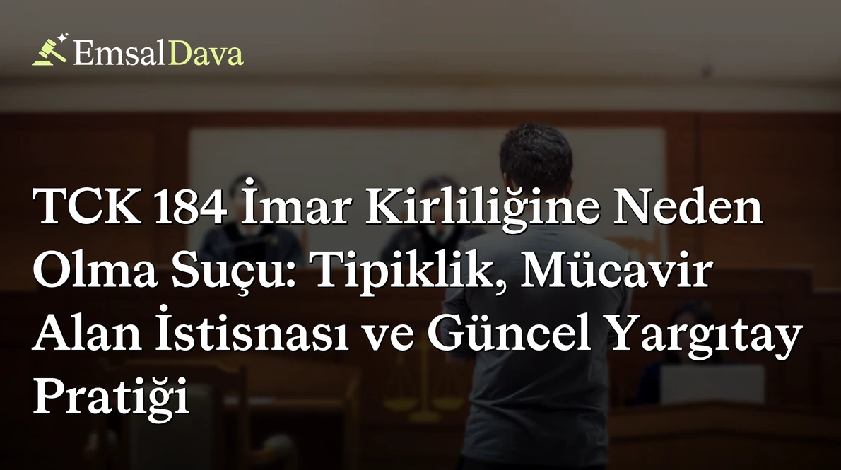 TCK 184 İmar Kirliliğine Neden Olma Suçu: Tipiklik, Mücavir Alan İstisnası ve Güncel Yargıtay Pratiği