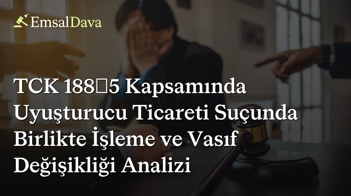 TCK 188/5 Kapsamında Uyuşturucu Ticareti Suçunda Birlikte İşleme ve Vasıf Değişikliği Analizi
