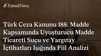 Türk Ceza Kanunu 188. Madde Kapsamında Uyuşturucu Madde Ticareti Suçu ve Yargıtay İçtihatları Işığında Fiil Analizi