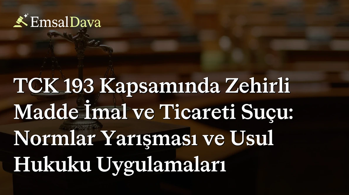 TCK 193 Kapsamında Zehirli Madde İmal ve Ticareti Suçu: Normlar Yarışması ve Usul Hukuku Uygulamaları