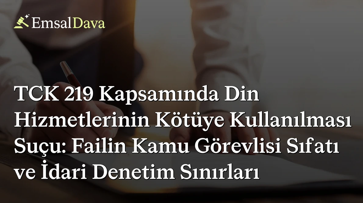 TCK 219 Kapsamında Din Hizmetlerinin Kötüye Kullanılması Suçu: Failin Kamu Görevlisi Sıfatı ve İdari Denetim Sınırları