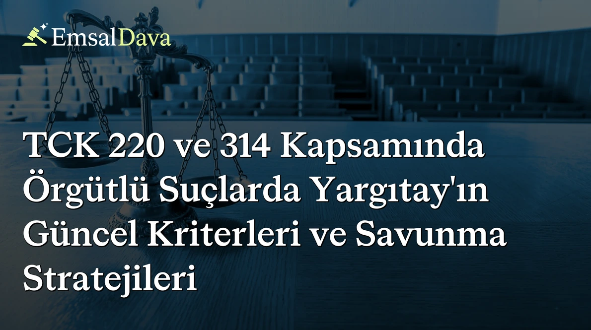 TCK 220 ve 314 Kapsamında Örgütlü Suçlarda Yargıtay’ın Güncel Kriterleri ve Savunma Stratejileri