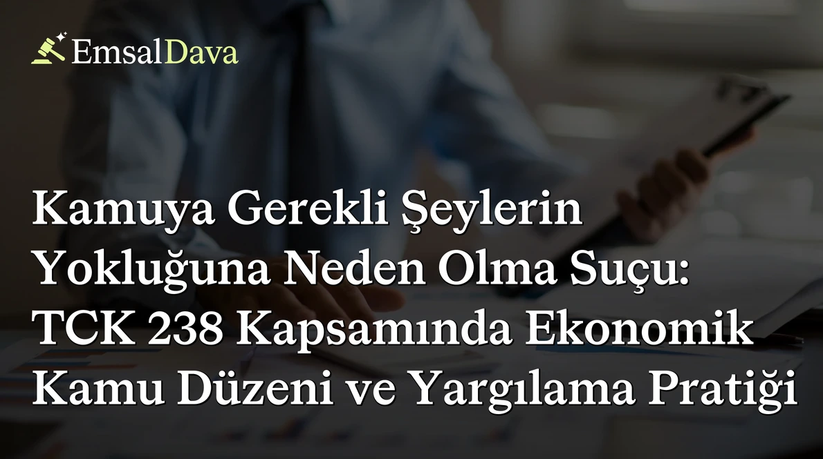 Kamuya Gerekli Şeylerin Yokluğuna Neden Olma Suçu: TCK 238 Kapsamında Ekonomik Kamu Düzeni ve Yargılama Pratiği