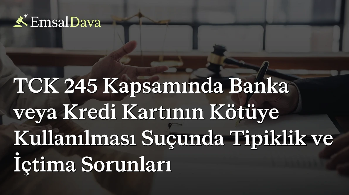 TCK 245 Kapsamında Banka veya Kredi Kartının Kötüye Kullanılması Suçunda Tipiklik ve İçtima Sorunları
