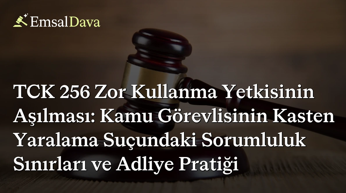 TCK 256 Zor Kullanma Yetkisinin Aşılması: Kamu Görevlisinin Kasten Yaralama Suçundaki Sorumluluk Sınırları ve Adliye Pratiği