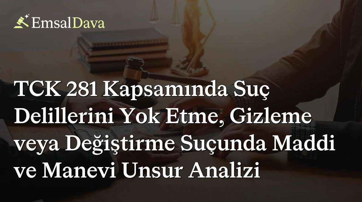 TCK 281 Kapsamında Suç Delillerini Yok Etme, Gizleme veya Değiştirme Suçunda Maddi ve Manevi Unsur Analizi