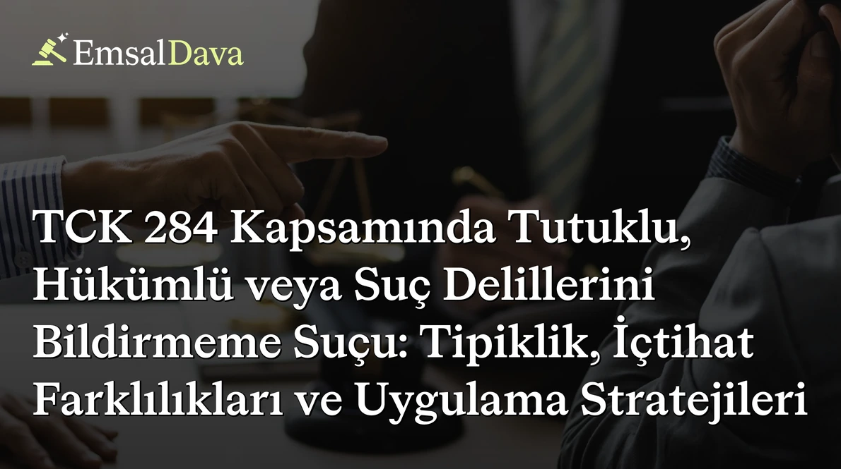 TCK 284 Kapsamında Tutuklu, Hükümlü veya Suç Delillerini Bildirmeme Suçu: Tipiklik, İçtihat Farklılıkları ve Uygulama Stratejileri