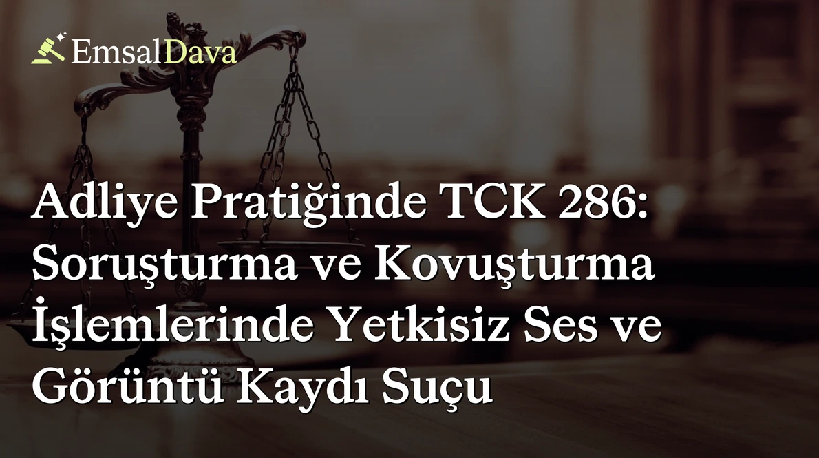 Adliye Pratiğinde TCK 286: Soruşturma ve Kovuşturma İşlemlerinde Yetkisiz Ses ve Görüntü Kaydı Suçu