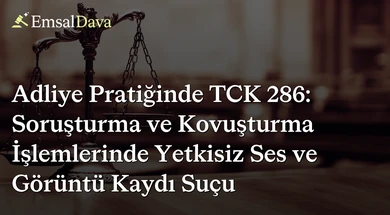 Adliye Pratiğinde TCK 286: Soruşturma ve Kovuşturma İşlemlerinde Yetkisiz Ses ve Görüntü Kaydı Suçu