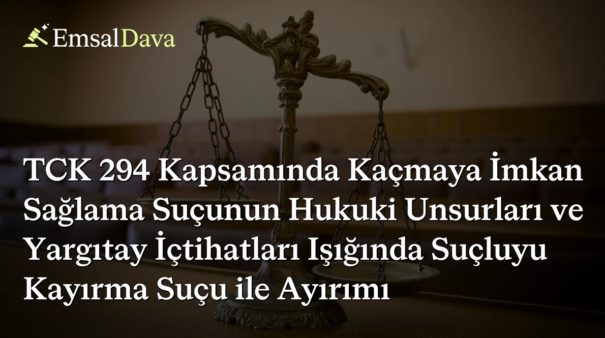 TCK 294 Kapsamında Kaçmaya İmkan Sağlama Suçunun Hukuki Unsurları ve Yargıtay İçtihatları Işığında Suçluyu Kayırma Suçu ile Ayırımı