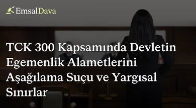 TCK 300 Kapsamında Devletin Egemenlik Alametlerini Aşağılama Suçu ve Yargısal Sınırlar