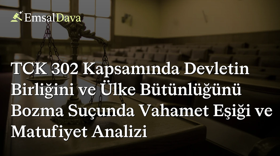 TCK 302 Kapsamında Devletin Birliğini ve Ülke Bütünlüğünü Bozma Suçunda Vahamet Eşiği ve Matufiyet Analizi