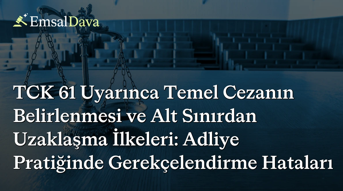 TCK 61 Uyarınca Temel Cezanın Belirlenmesi ve Alt Sınırdan Uzaklaşma İlkeleri: Adliye Pratiğinde Gerekçelendirme Hataları