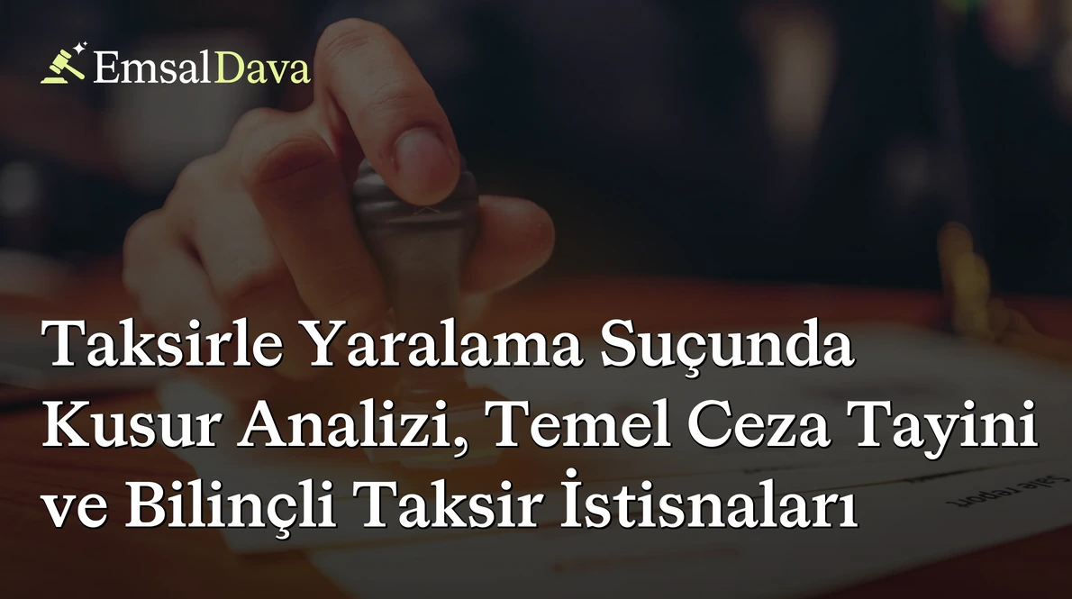 Taksirle Yaralama Suçunda Kusur Analizi, Temel Ceza Tayini ve Bilinçli Taksir İstisnaları