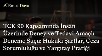 TCK 90 Kapsamında İnsan Üzerinde Deney ve Tedavi Amaçlı Deneme Suçu: Hukuki Şartlar, Ceza Sorumluluğu ve Yargıtay Pratiği