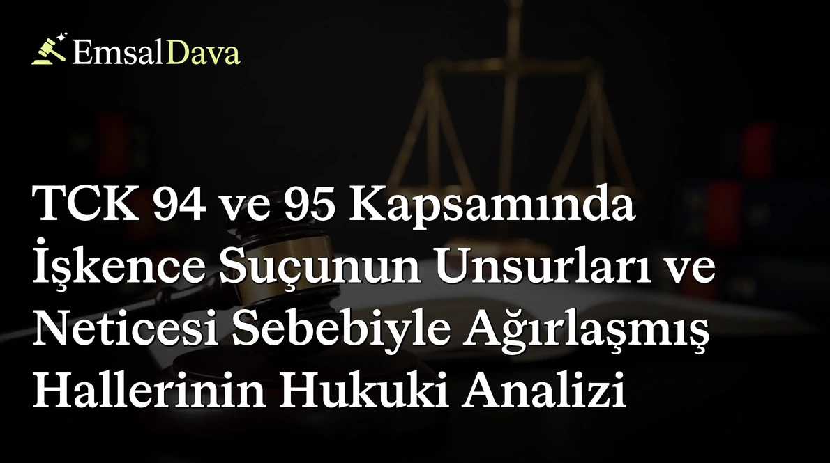 TCK 94 ve 95 Kapsamında İşkence Suçunun Unsurları ve Neticesi Sebebiyle Ağırlaşmış Hallerinin Hukuki Analizi