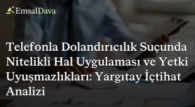 Telefonla Dolandırıcılık Suçunda Nitelikli Hal Uygulaması ve Yetki Uyuşmazlıkları: Yargıtay İçtihat Analizi
