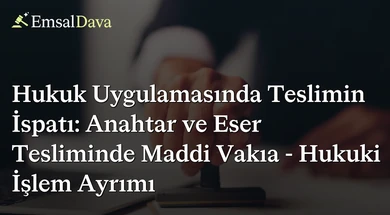 Hukuk Uygulamasında Teslimin İspatı: Anahtar ve Eser Tesliminde Maddi Vakıa - Hukuki İşlem Ayrımı
