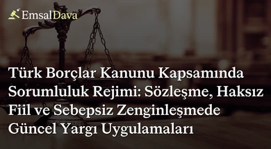 Türk Borçlar Kanunu Kapsamında Sorumluluk Rejimi: Sözleşme, Haksız Fiil ve Sebepsiz Zenginleşmede Güncel Yargı Uygulamaları