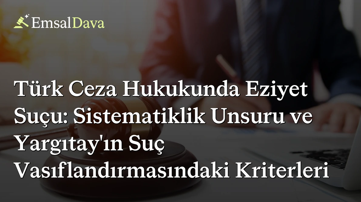 Türk Ceza Hukukunda Eziyet Suçu: Sistematiklik Unsuru ve Yargıtay’ın Suç Vasıflandırmasındaki Kriterleri
