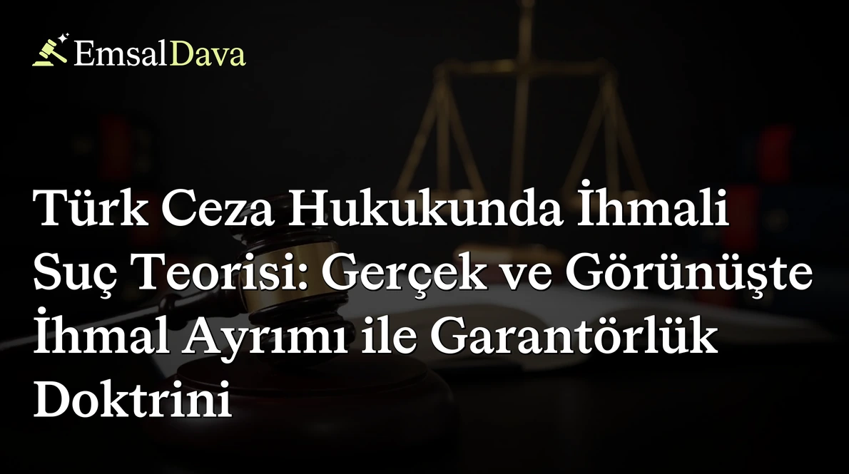 Türk Ceza Hukukunda İhmali Suç Teorisi: Gerçek ve Görünüşte İhmal Ayrımı ile Garantörlük Doktrini