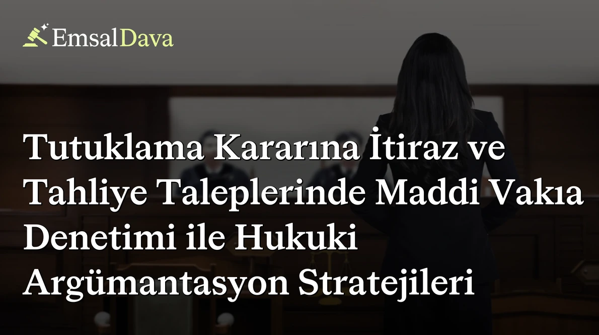 Tutuklama Kararına İtiraz ve Tahliye Taleplerinde Maddi Vakıa Denetimi ile Hukuki Argümantasyon Stratejileri