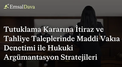 Tutuklama Kararına İtiraz ve Tahliye Taleplerinde Maddi Vakıa Denetimi ile Hukuki Argümantasyon Stratejileri