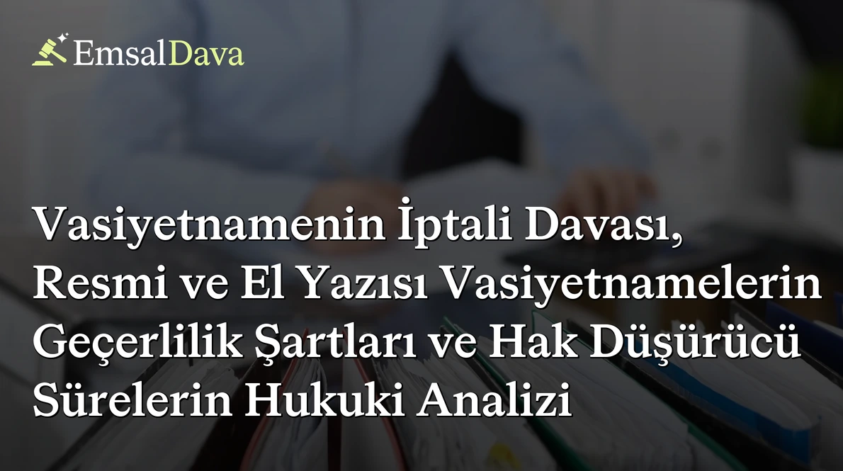 Vasiyetnamenin İptali Davası, Resmi ve El Yazısı Vasiyetnamelerin Geçerlilik Şartları ve Hak Düşürücü Sürelerin Hukuki Analizi