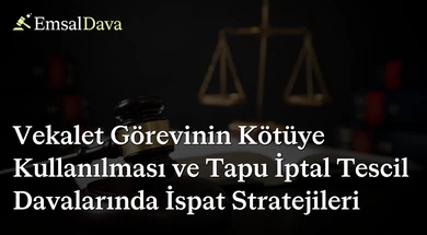 Vekalet Görevinin Kötüye Kullanılması ve Tapu İptal Tescil Davalarında İspat Stratejileri
