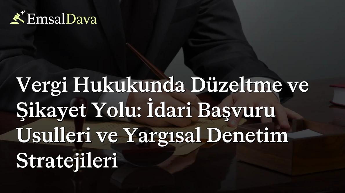 Vergi Hukukunda Düzeltme ve Şikayet Yolu: İdari Başvuru Usulleri ve Yargısal Denetim Stratejileri