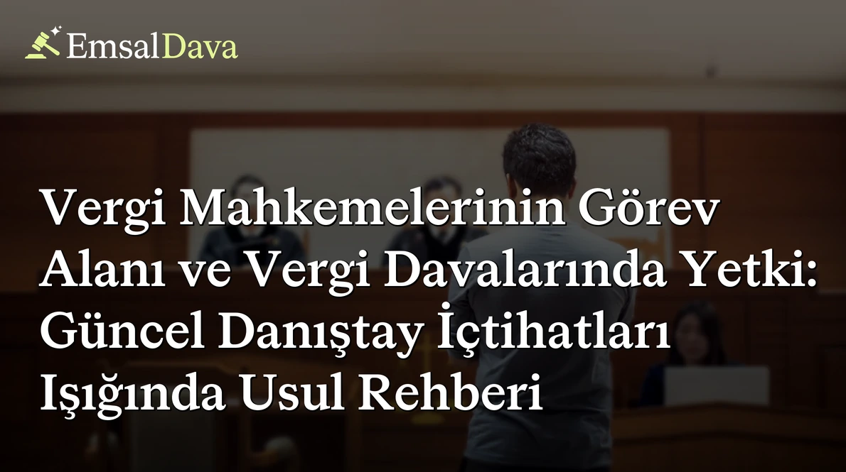Vergi Mahkemelerinin Görev Alanı ve Vergi Davalarında Yetki: Güncel Danıştay İçtihatları Işığında Usul Rehberi