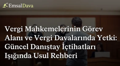 Vergi Mahkemelerinin Görev Alanı ve Vergi Davalarında Yetki: Güncel Danıştay İçtihatları Işığında Usul Rehberi