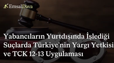 Yabancıların Yurtdışında İşlediği Suçlarda Türkiye’nin Yargı Yetkisi ve TCK 12-13 Uygulaması