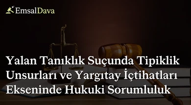 Yalan Tanıklık Suçunda Tipiklik Unsurları ve Yargıtay İçtihatları Ekseninde Hukuki Sorumluluk