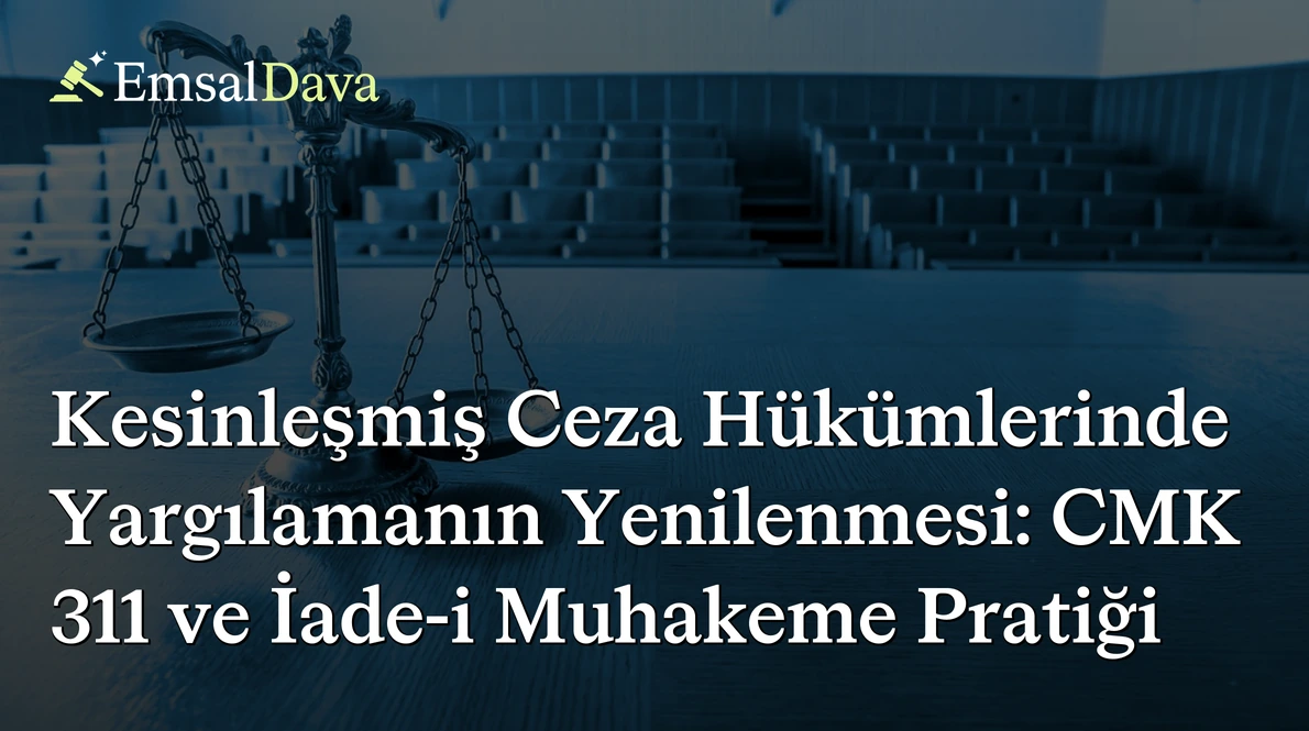 Kesinleşmiş Ceza Hükümlerinde Yargılamanın Yenilenmesi: CMK 311 ve İade-i Muhakeme Pratiği