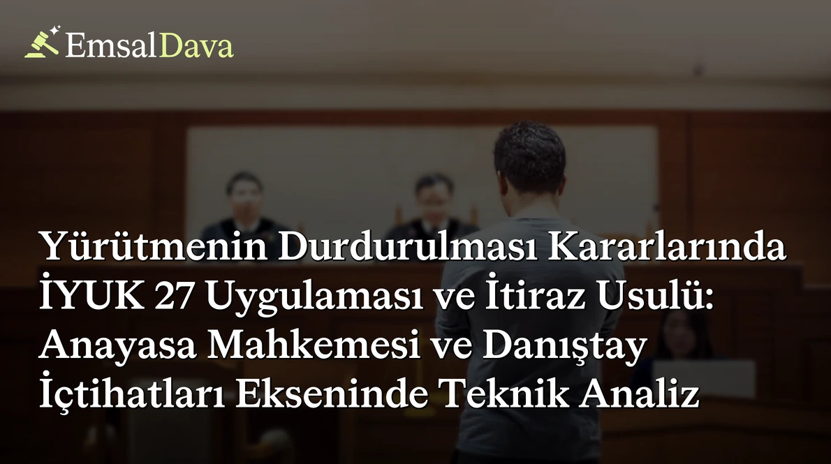 Yürütmenin Durdurulması Kararlarında İYUK 27 Uygulaması ve İtiraz Usulü: Anayasa Mahkemesi ve Danıştay İçtihatları Ekseninde Teknik Analiz