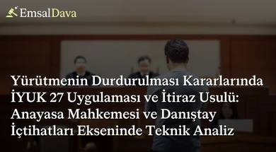 Yürütmenin Durdurulması Kararlarında İYUK 27 Uygulaması ve İtiraz Usulü: Anayasa Mahkemesi ve Danıştay İçtihatları Ekseninde Teknik Analiz