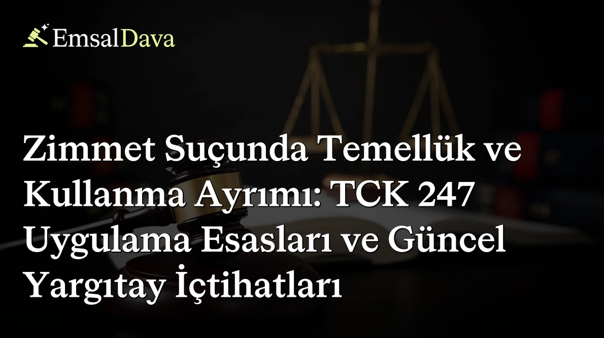 Zimmet Suçunda Temellük ve Kullanma Ayrımı: TCK 247 Uygulama Esasları ve Güncel Yargıtay İçtihatları